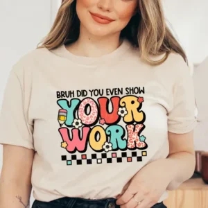 Bruh Did You Even Show Your Work – Funny Teacher Shirt