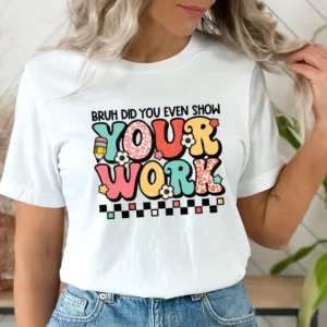 Bruh Did You Even Show Your Work – Funny Teacher Shirt