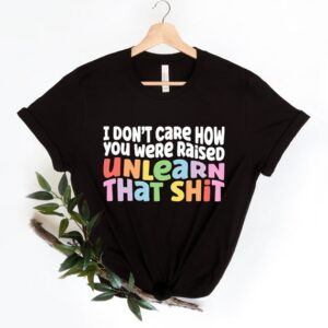 LGBT Shirt – I Don’t Care How You Were Raised Unlearn That Shit Shirt – Pride Gift – Equal Rights – Human Rights Shirt