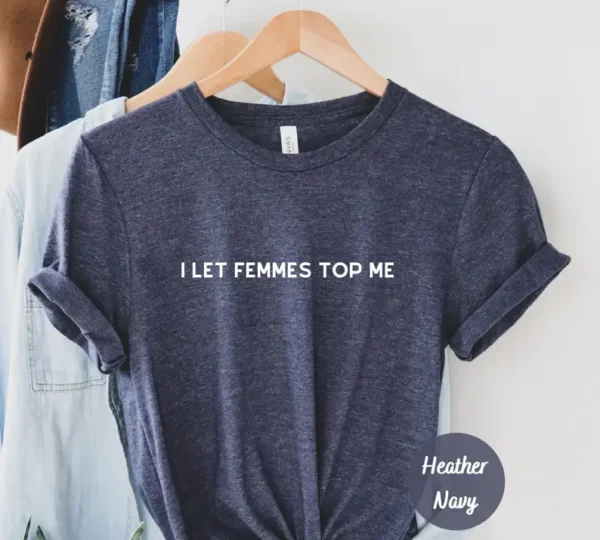 I Let Femmes Top Me Shirt – Pride Apparel – LGBTQ Shirt – Lesbian Shirt – Lesbian Apparel – Queer Gift